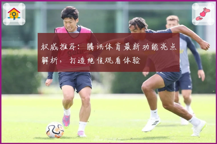 权威推荐：腾讯体育最新功能亮点解析，打造绝佳观看体验