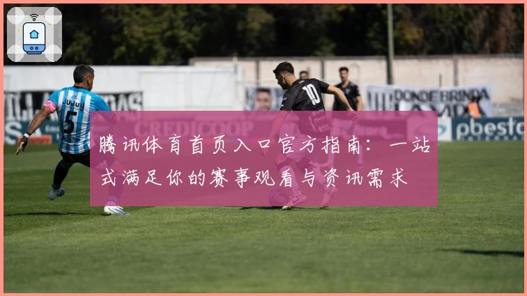 腾讯体育首页入口官方指南：一站式满足你的赛事观看与资讯需求