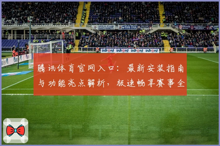 腾讯体育官网入口：最新安装指南与功能亮点解析，极速畅享赛事全景体验