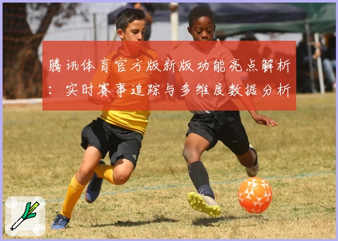 腾讯体育官方版新版功能亮点解析：实时赛事追踪与多维度数据分析全面升级！