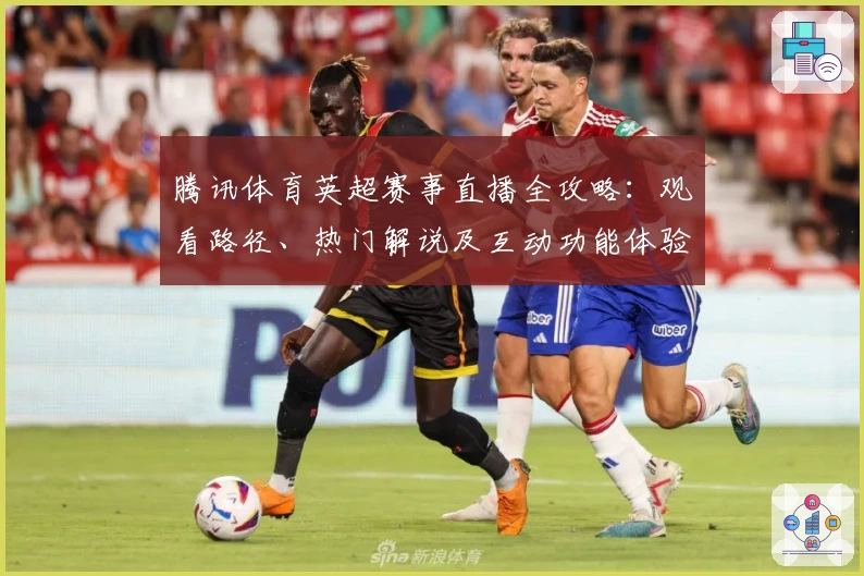 腾讯体育英超赛事直播全攻略：观看路径、热门解说及互动功能体验详解