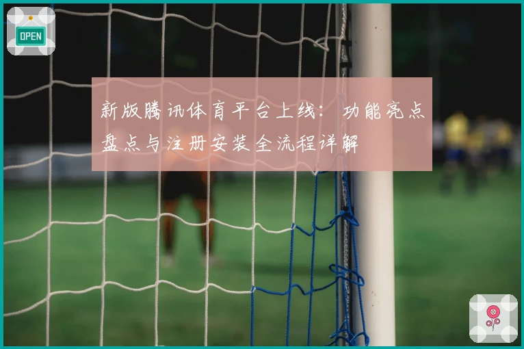 新版腾讯体育平台上线：功能亮点盘点与注册安装全流程详解