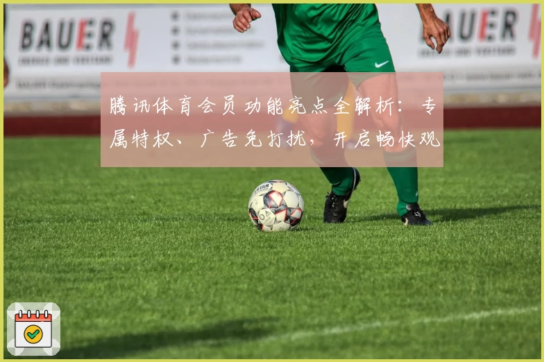 腾讯体育会员功能亮点全解析：专属特权、广告免打扰，开启畅快观赛新体验