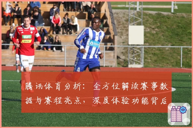 腾讯体育分析：全方位解读赛事数据与赛程亮点，深度体验功能背后的专业魅力