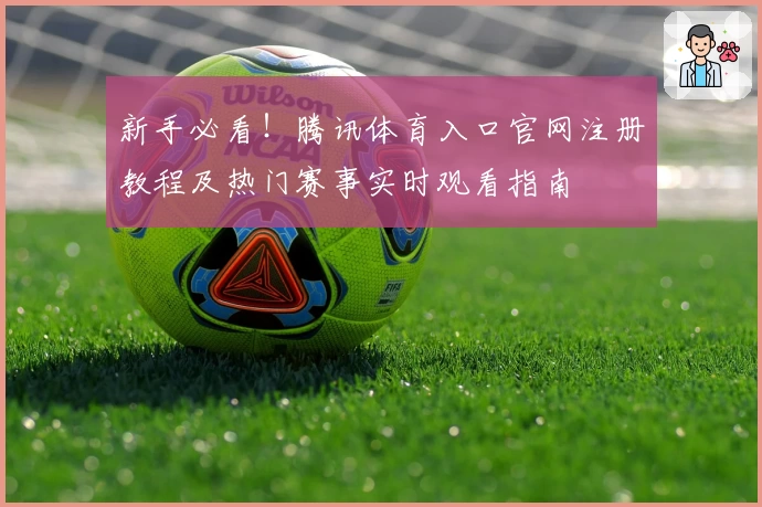 新手必看！腾讯体育入口官网注册教程及热门赛事实时观看指南