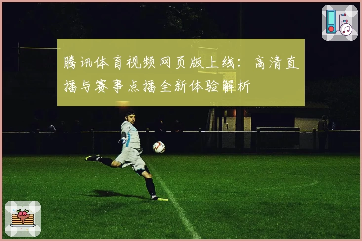 腾讯体育视频网页版上线：高清直播与赛事点播全新体验解析