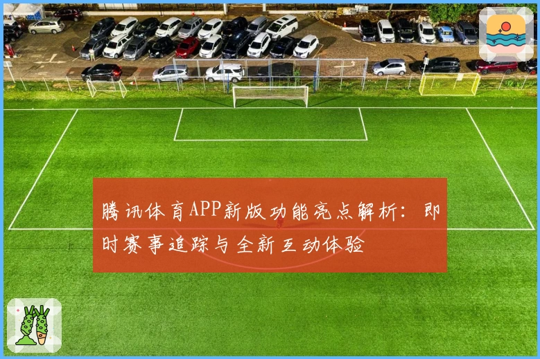 腾讯体育APP新版功能亮点解析：即时赛事追踪与全新互动体验