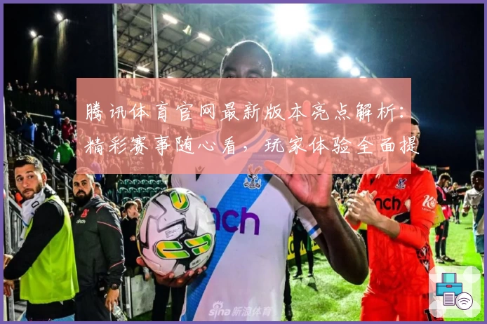 腾讯体育官网最新版本亮点解析：精彩赛事随心看，玩家体验全面提升