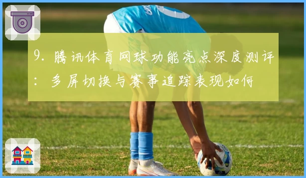 9. 腾讯体育网球功能亮点深度测评：多屏切换与赛事追踪表现如何