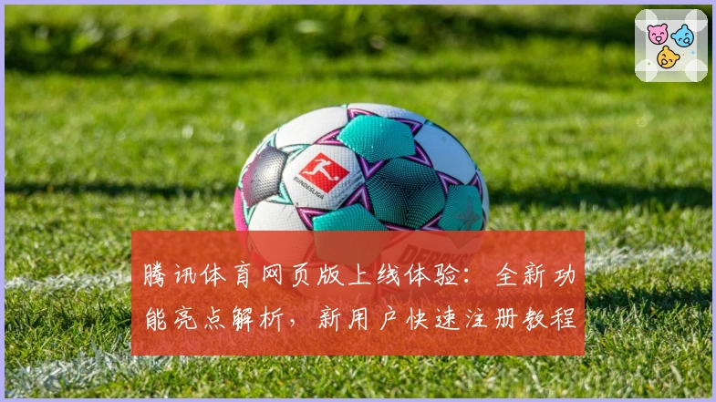 腾讯体育网页版上线体验：全新功能亮点解析，新用户快速注册教程详解