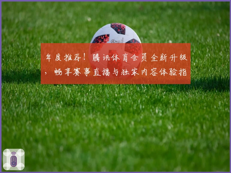 年度推荐！腾讯体育会员全新升级，畅享赛事直播与独家内容体验指南
