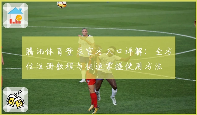 腾讯体育登录官方入口详解：全方位注册教程与快速掌握使用方法