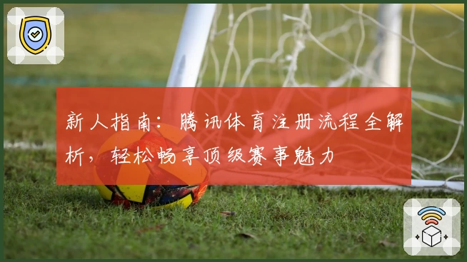 新人指南：腾讯体育注册流程全解析，轻松畅享顶级赛事魅力