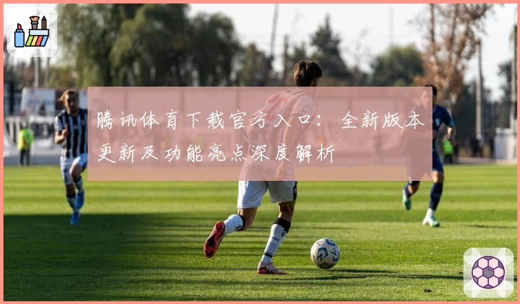 腾讯体育下载官方入口：全新版本更新及功能亮点深度解析