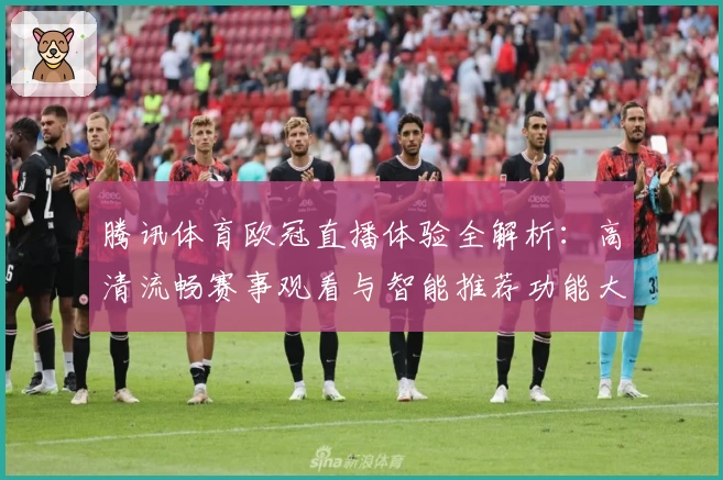 腾讯体育欧冠直播体验全解析：高清流畅赛事观看与智能推荐功能大揭秘