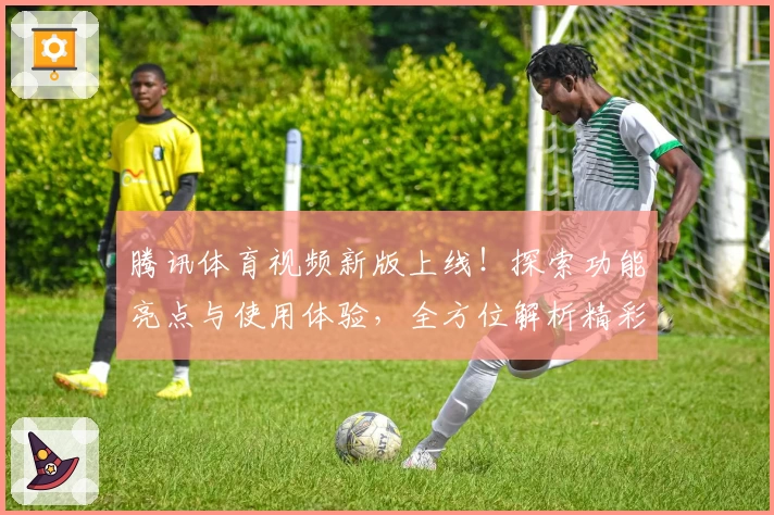 腾讯体育视频新版上线！探索功能亮点与使用体验，全方位解析精彩赛事与独家内容