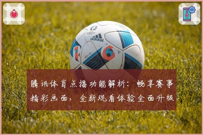 腾讯体育点播功能解析：畅享赛事精彩画面，全新观看体验全面升级