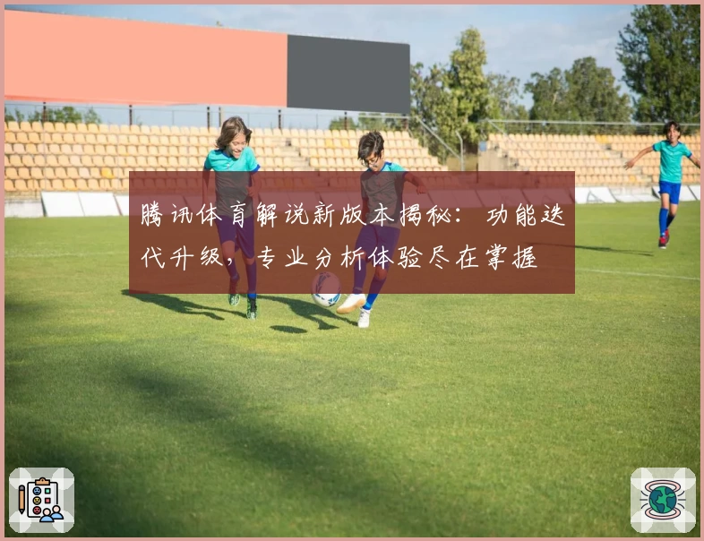 腾讯体育解说新版本揭秘：功能迭代升级，专业分析体验尽在掌握